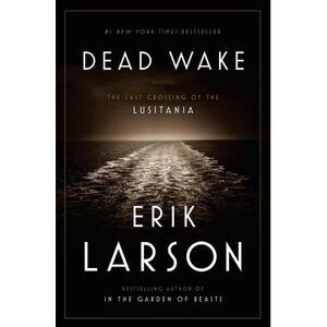 Dead Wake: The Last Crossing of the Lusitania -- Erik Larson